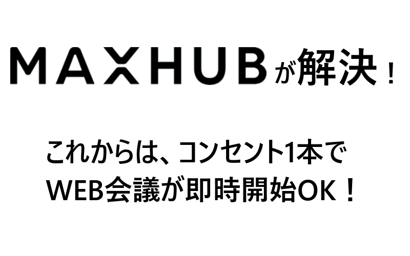 MAXHUBが解決！これからは、コンセント1本でWEB会議が即時開始OK！